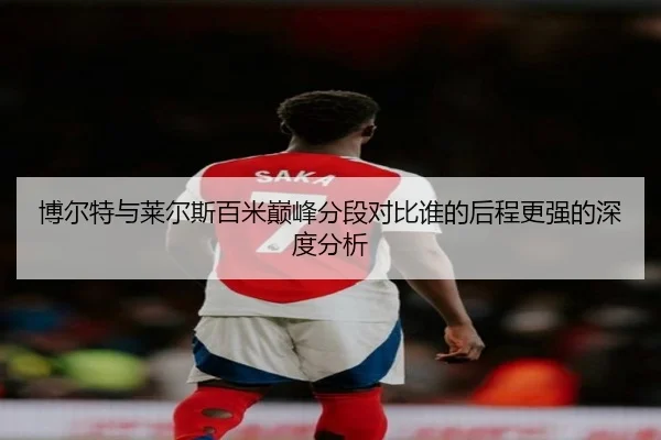 博尔特与莱尔斯百米巅峰分段对比谁的后程更强的深度分析